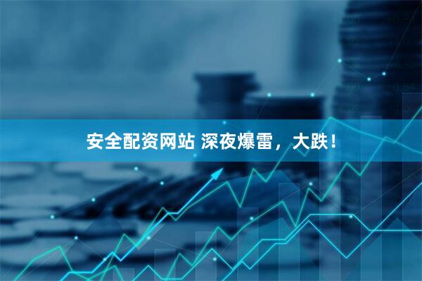安全配资网站 深夜爆雷，大跌！