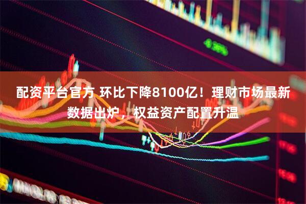 配资平台官方 环比下降8100亿！理财市场最新数据出炉，权益资产配置升温