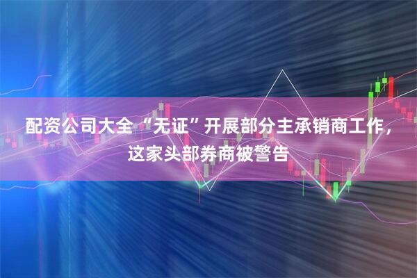 配资公司大全 “无证”开展部分主承销商工作，这家头部券商被警告