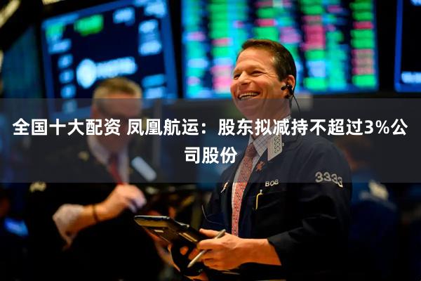 全国十大配资 凤凰航运：股东拟减持不超过3%公司股份