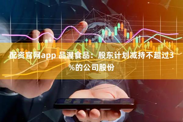 配资官网app 品渥食品：股东计划减持不超过3%的公司股份