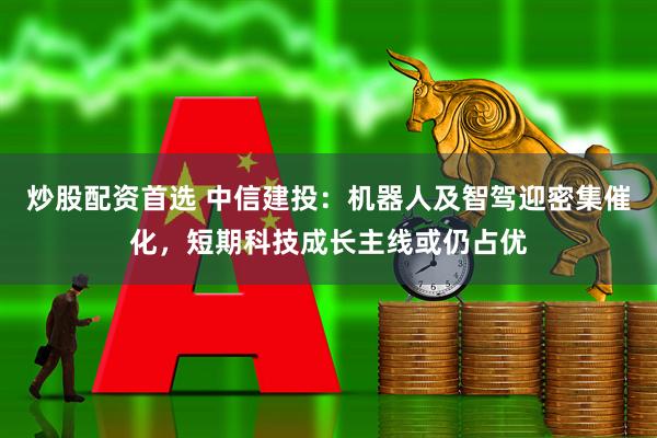 炒股配资首选 中信建投：机器人及智驾迎密集催化，短期科技成长主线或仍占优