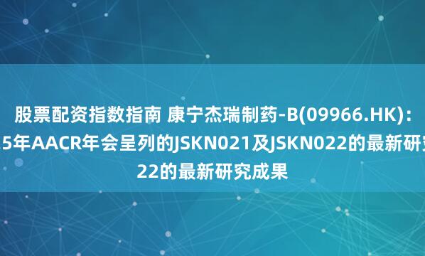 股票配资指数指南 康宁杰瑞制药-B(09966.HK)：于2025年AACR年会呈列的JSKN021及JSKN022的最新研究成果