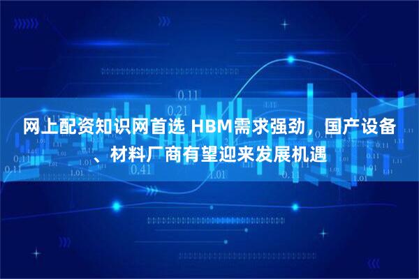 网上配资知识网首选 HBM需求强劲，国产设备、材料厂商有望迎来发展机遇