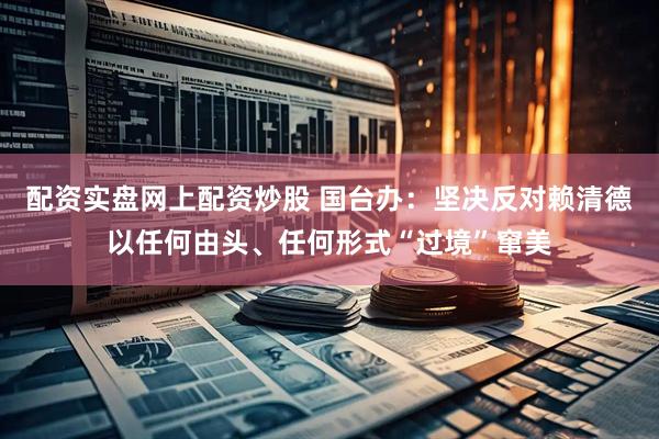 配资实盘网上配资炒股 国台办：坚决反对赖清德以任何由头、任何形式“过境”窜美