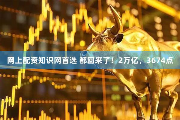 网上配资知识网首选 都回来了！2万亿，3674点