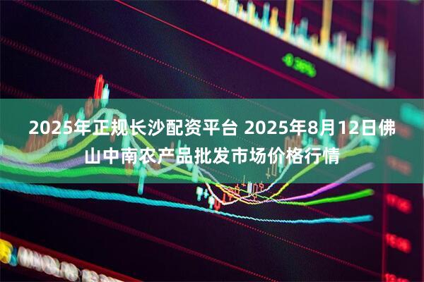 2025年正规长沙配资平台 2025年8月12日佛山中南农产品批发市场价格行情