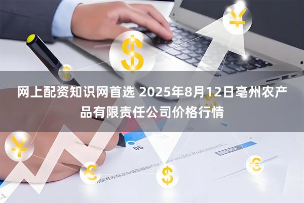 网上配资知识网首选 2025年8月12日亳州农产品有限责任公司价格行情