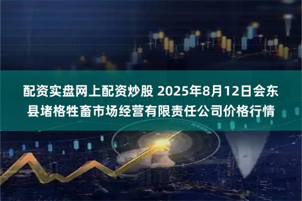 配资实盘网上配资炒股 2025年8月12日会东县堵格牲畜市场经营有限责任公司价格行情