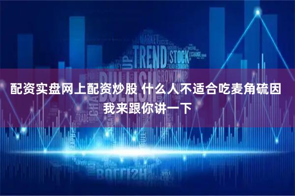 配资实盘网上配资炒股 什么人不适合吃麦角硫因 我来跟你讲一下