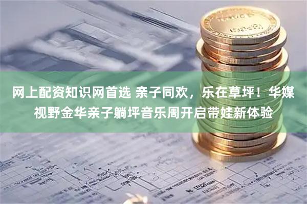 网上配资知识网首选 亲子同欢，乐在草坪！华媒视野金华亲子躺坪音乐周开启带娃新体验