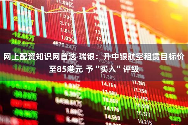 网上配资知识网首选 瑞银：升中银航空租赁目标价至85港元 予“买入”评级