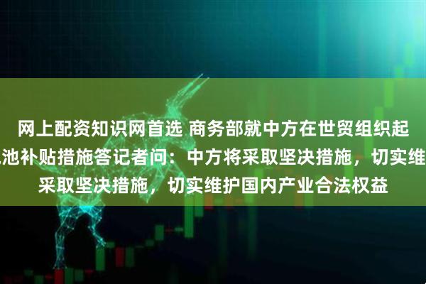 网上配资知识网首选 商务部就中方在世贸组织起诉印度电动汽车及电池补贴措施答记者问：中方将采取坚决措施，切实维护国内产业合法权益