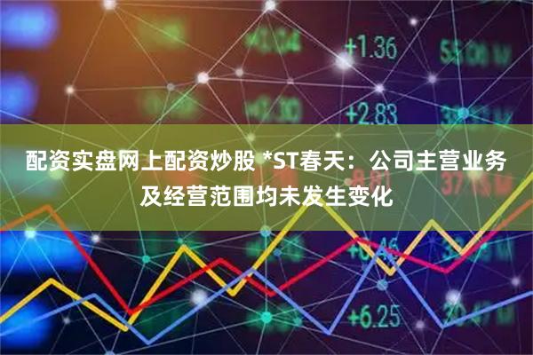 配资实盘网上配资炒股 *ST春天：公司主营业务及经营范围均未发生变化