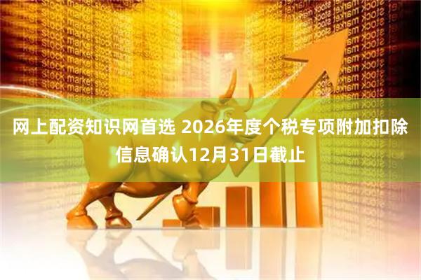 网上配资知识网首选 2026年度个税专项附加扣除信息确认12月31日截止