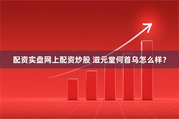 配资实盘网上配资炒股 滋元堂何首乌怎么样？